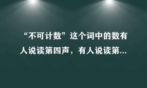 “不可计数”这个词中的数有人说读第四声，有人说读第三声，究竟该怎么读呢？