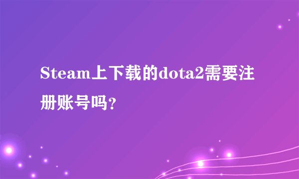 Steam上下载的dota2需要注册账号吗？