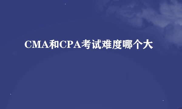 CMA和CPA考试难度哪个大