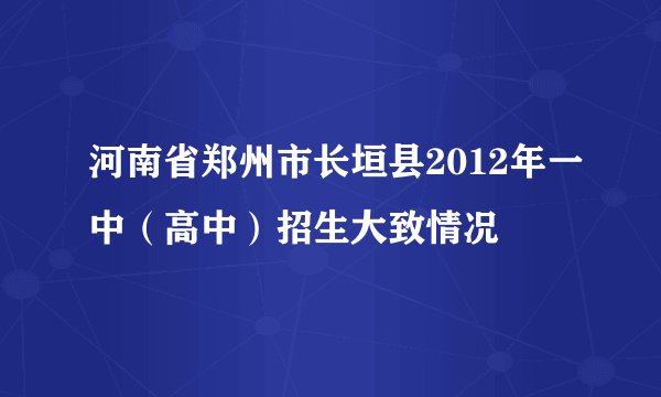 河南省郑州市长垣县2012年一中（高中）招生大致情况