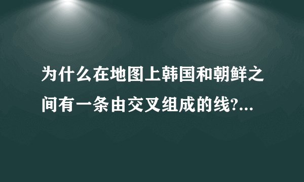 为什么在地图上韩国和朝鲜之间有一条由交叉组成的线?那是什么意思?