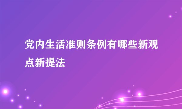 党内生活准则条例有哪些新观点新提法