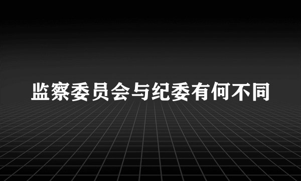 监察委员会与纪委有何不同