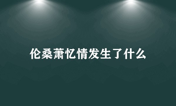 伦桑萧忆情发生了什么