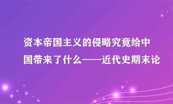 资本帝国主义的侵略究竟给中国带来了什么——近代史期末论