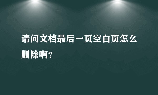 请问文档最后一页空白页怎么删除啊？