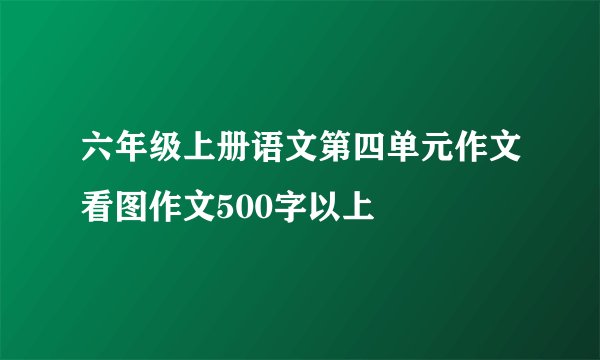六年级上册语文第四单元作文看图作文500字以上