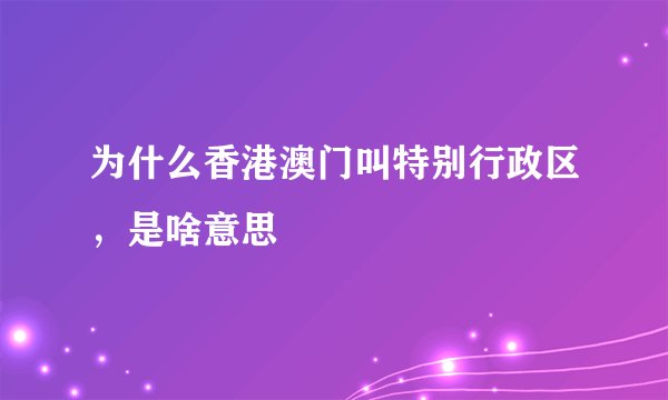 为什么香港澳门叫特别行政区，是啥意思