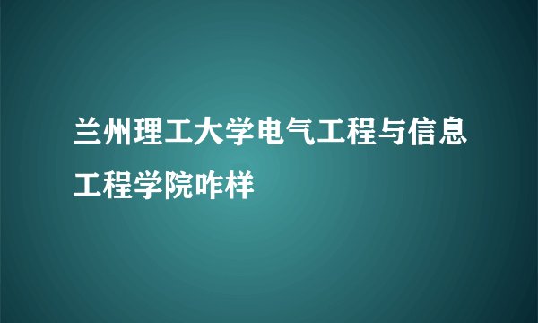 兰州理工大学电气工程与信息工程学院咋样