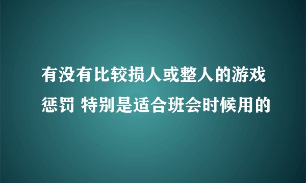 有没有比较损人或整人的游戏惩罚 特别是适合班会时候用的