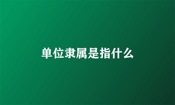 单位隶属是指什么