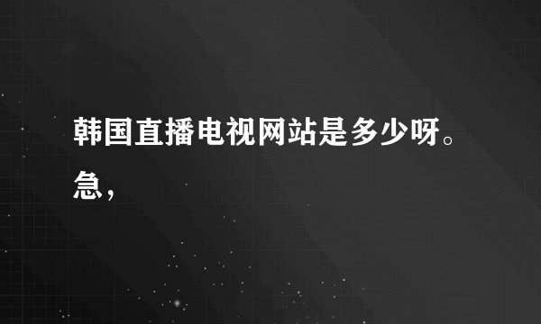 韩国直播电视网站是多少呀。急，