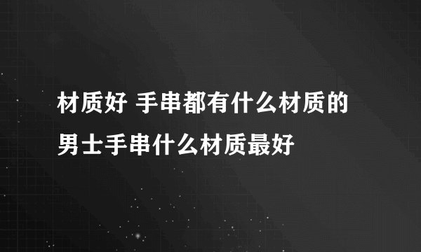 材质好 手串都有什么材质的 男士手串什么材质最好