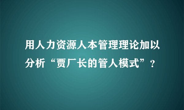 用人力资源人本管理理论加以分析“贾厂长的管人模式”？