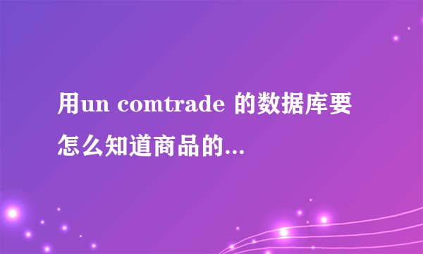 用un comtrade 的数据库要怎么知道商品的编码，求帮忙！