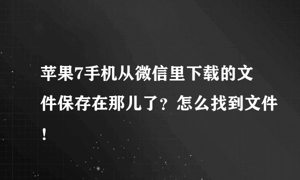 苹果7手机从微信里下载的文件保存在那儿了？怎么找到文件！