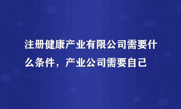 注册健康产业有限公司需要什么条件，产业公司需要自己