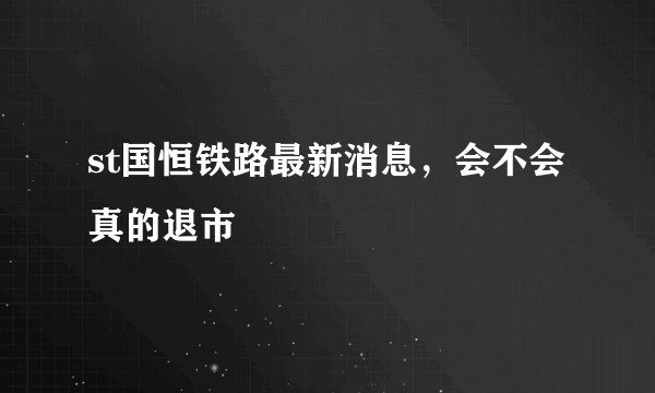 st国恒铁路最新消息，会不会真的退市