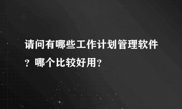 请问有哪些工作计划管理软件？哪个比较好用？