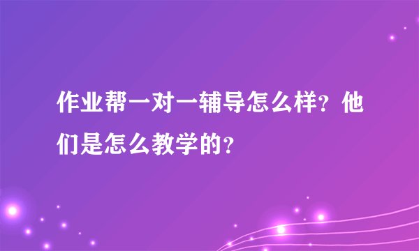 作业帮一对一辅导怎么样？他们是怎么教学的？