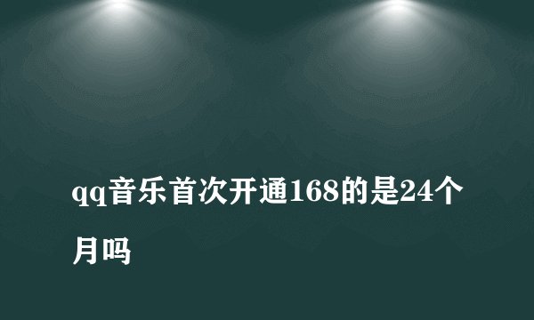 
qq音乐首次开通168的是24个月吗

