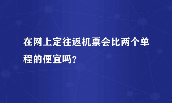 在网上定往返机票会比两个单程的便宜吗？