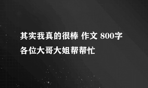 其实我真的很棒 作文 800字 各位大哥大姐帮帮忙