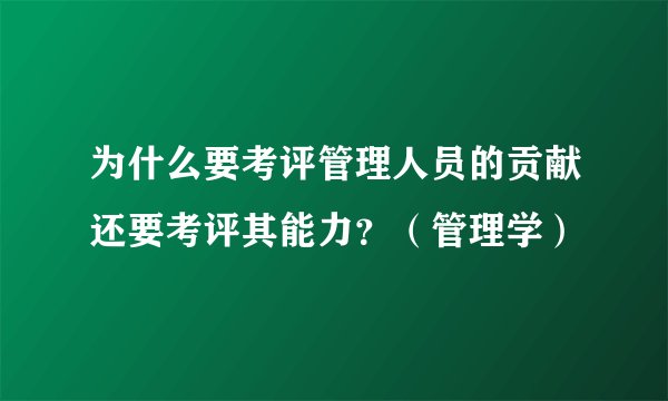 为什么要考评管理人员的贡献还要考评其能力？（管理学）
