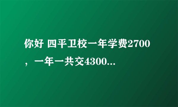 你好 四平卫校一年学费2700，一年一共交4300元。长春卫校上面写4800，是学费还是一年都加一起啊