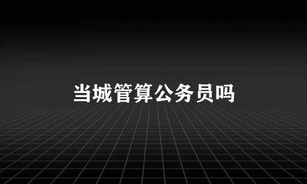当城管算公务员吗