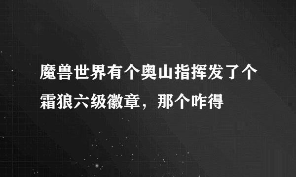魔兽世界有个奥山指挥发了个霜狼六级徽章，那个咋得