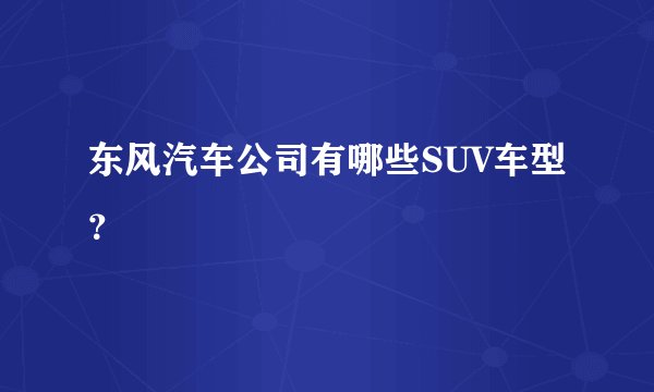 东风汽车公司有哪些SUV车型？