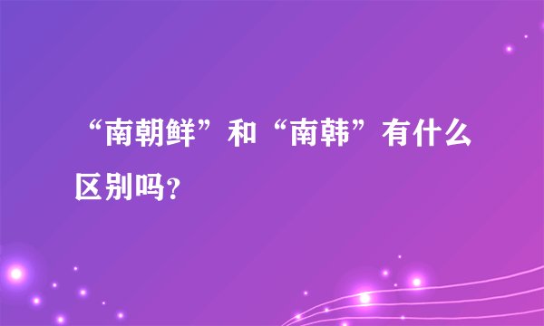 “南朝鲜”和“南韩”有什么区别吗？