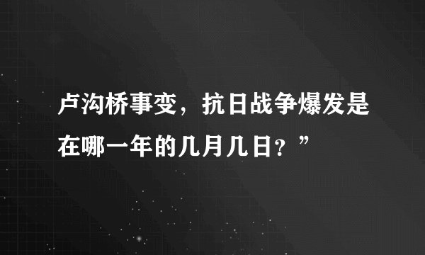 卢沟桥事变，抗日战争爆发是在哪一年的几月几日？”