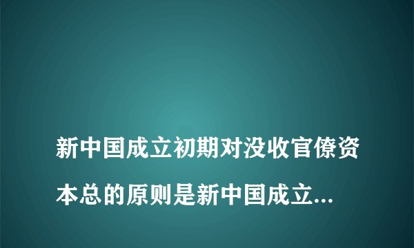 
新中国成立初期对没收官僚资本总的原则是新中国成立初期对没收官僚资本总的原则是

