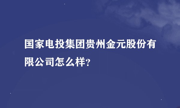 国家电投集团贵州金元股份有限公司怎么样？
