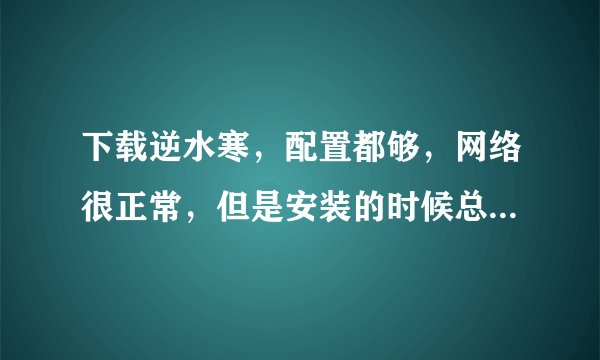 下载逆水寒，配置都够，网络很正常，但是安装的时候总是不动，过一会就显示超时，用迅雷下载一下载就蓝屏