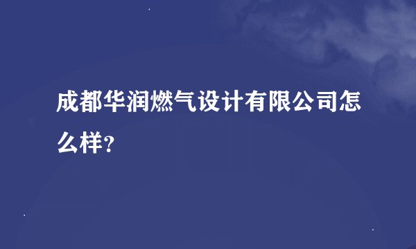 成都华润燃气设计有限公司怎么样？