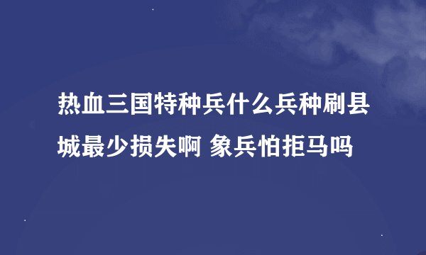 热血三国特种兵什么兵种刷县城最少损失啊 象兵怕拒马吗
