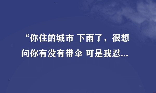 “你住的城市 下雨了，很想问你有没有带伞 可是我忍住了。因为我怕你