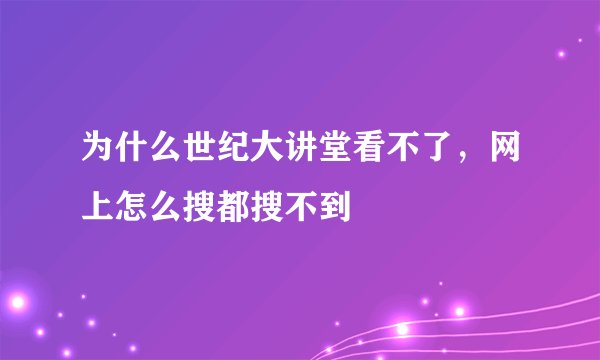 为什么世纪大讲堂看不了，网上怎么搜都搜不到