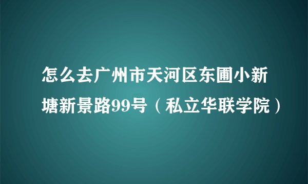 怎么去广州市天河区东圃小新塘新景路99号（私立华联学院）
