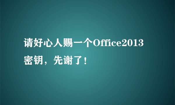 请好心人赐一个Office2013密钥，先谢了！