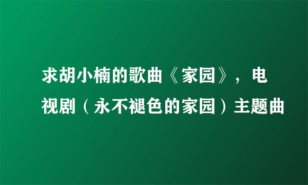 求胡小楠的歌曲《家园》，电视剧（永不褪色的家园）主题曲