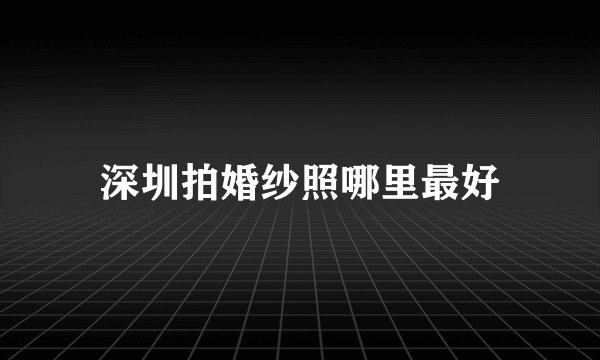 深圳拍婚纱照哪里最好