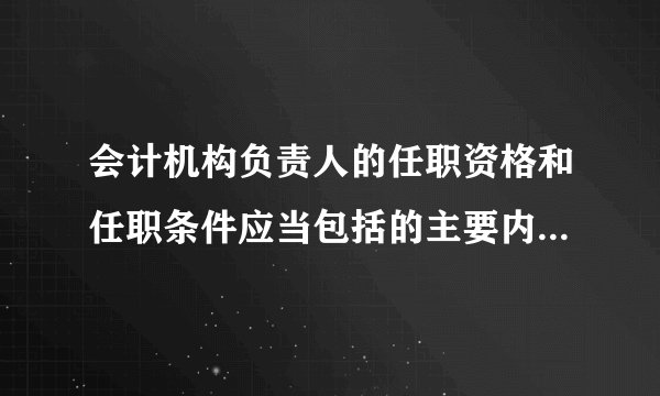 会计机构负责人的任职资格和任职条件应当包括的主要内容有( )。