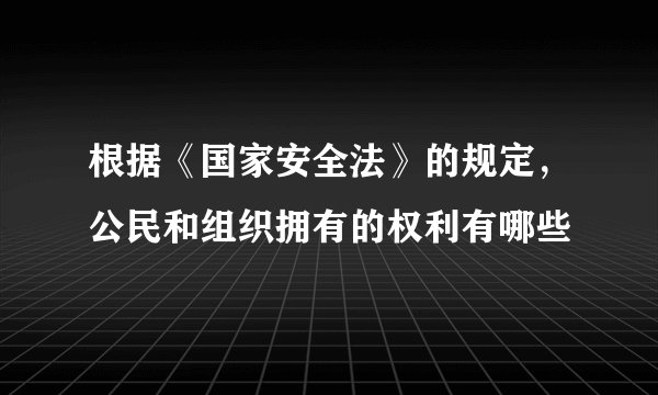 根据《国家安全法》的规定，公民和组织拥有的权利有哪些