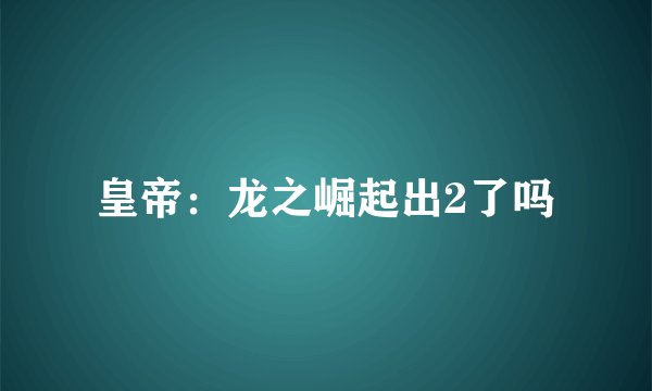 皇帝：龙之崛起出2了吗