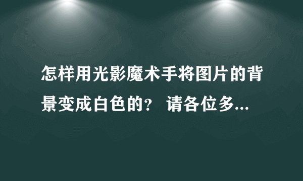 怎样用光影魔术手将图片的背景变成白色的？ 请各位多多指教了啊。。。 答得好，我还会额外加分的。。。