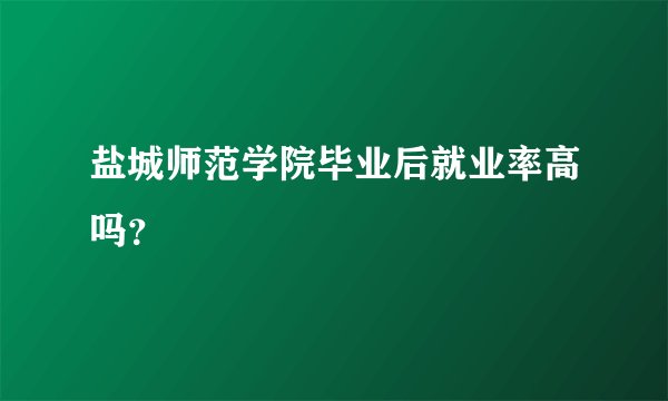 盐城师范学院毕业后就业率高吗？